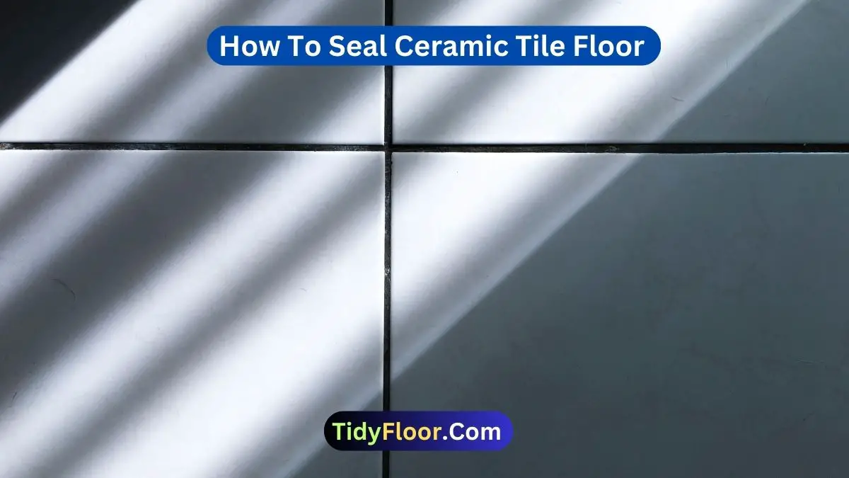 How To Seal Ceramic Tile Floor? | 8 Easy Steps